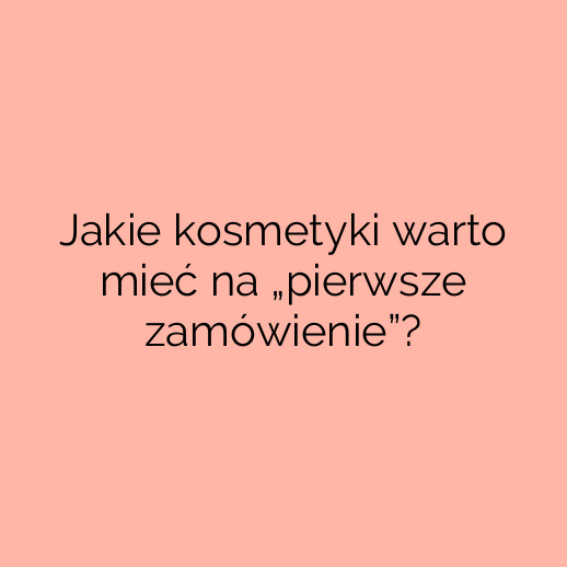 Jakie kosmetyki warto mieć na „pierwsze zamówienie”?