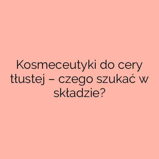 Kosmeceutyki do cery tłustej – czego szukać w składzie?