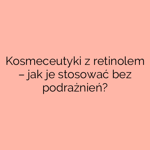 Kosmeceutyki z retinolem – jak je stosować bez podrażnień?